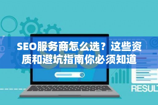 SEO服务商怎么选？这些资质和避坑指南你必须知道