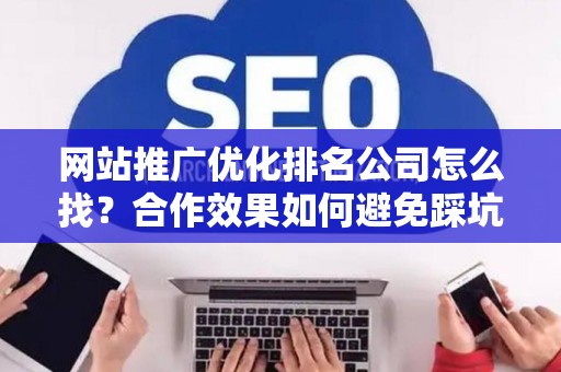 网站推广优化排名公司怎么找？合作效果如何避免踩坑？