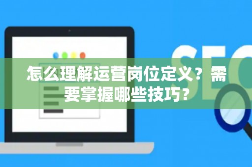 怎么理解运营岗位定义？需要掌握哪些技巧？